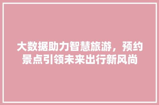 大数据助力智慧旅游，预约景点引领未来出行新风尚 SEO教程
