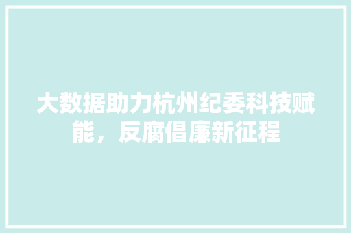 大数据助力杭州纪委科技赋能，反腐倡廉新征程