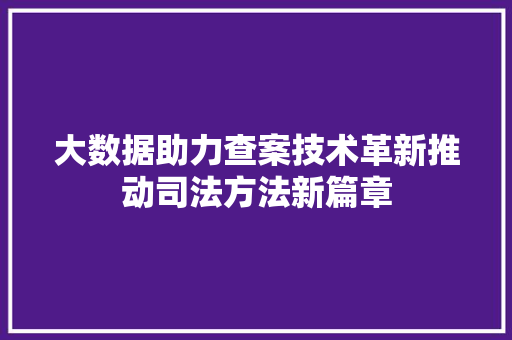 大数据助力查案技术革新推动司法方法新篇章