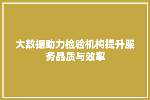 大数据助力检验机构提升服务品质与效率