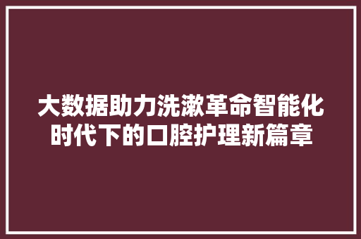 大数据助力洗漱革命智能化时代下的口腔护理新篇章