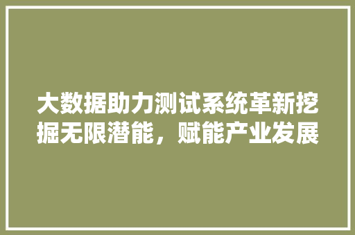 大数据助力测试系统革新挖掘无限潜能，赋能产业发展