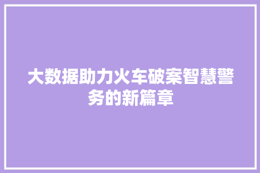 大数据助力火车破案智慧警务的新篇章