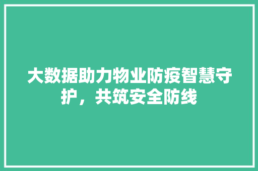 大数据助力物业防疫智慧守护，共筑安全防线