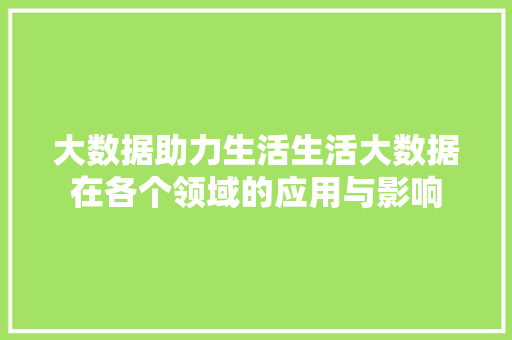大数据助力生活生活大数据在各个领域的应用与影响