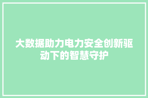 大数据助力电力安全创新驱动下的智慧守护