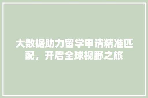 大数据助力留学申请精准匹配，开启全球视野之旅