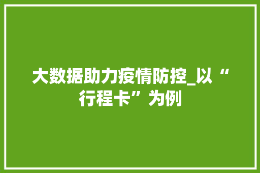 大数据助力疫情防控_以“行程卡”为例