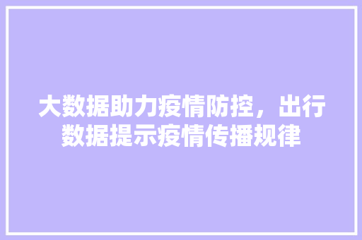 大数据助力疫情防控，出行数据提示疫情传播规律