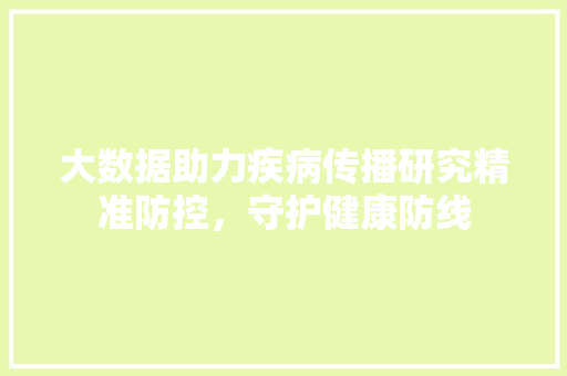 大数据助力疾病传播研究精准防控，守护健康防线 服务器/数据库