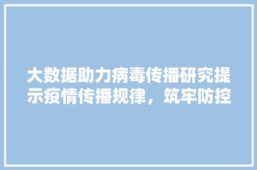 大数据助力病毒传播研究提示疫情传播规律，筑牢防控堡垒 建站教程