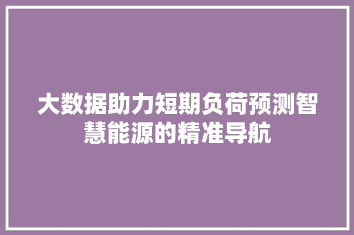 大数据助力短期负荷预测智慧能源的精准导航 WordPress教程