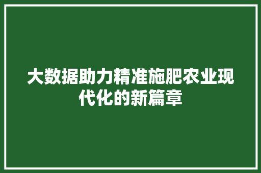 大数据助力精准施肥农业现代化的新篇章