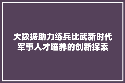 大数据助力练兵比武新时代军事人才培养的创新探索