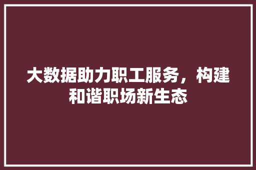 大数据助力职工服务，构建和谐职场新生态 Web前端