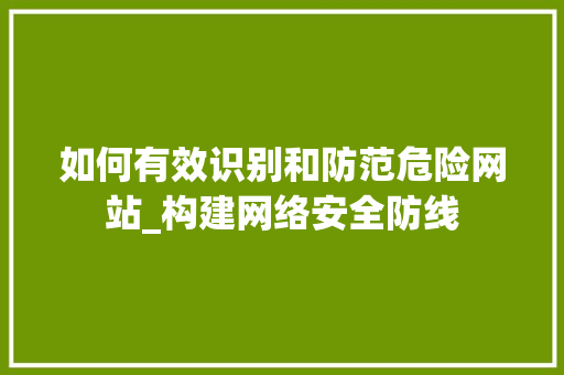如何有效识别和防范危险网站_构建网络安全防线 如何有效识别和防范危险网站_构建网络安全防线 WordPress教程