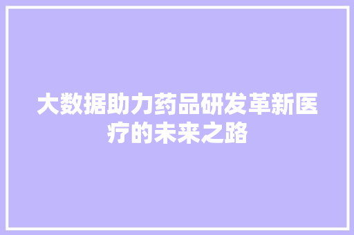 大数据助力药品研发革新医疗的未来之路