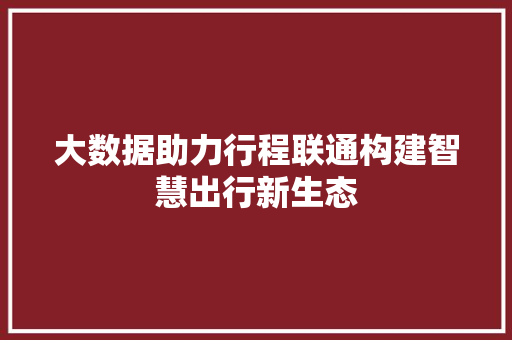 大数据助力行程联通构建智慧出行新生态