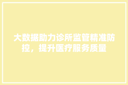 大数据助力诊所监管精准防控，提升医疗服务质量