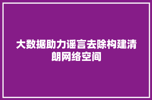 大数据助力谣言去除构建清朗网络空间