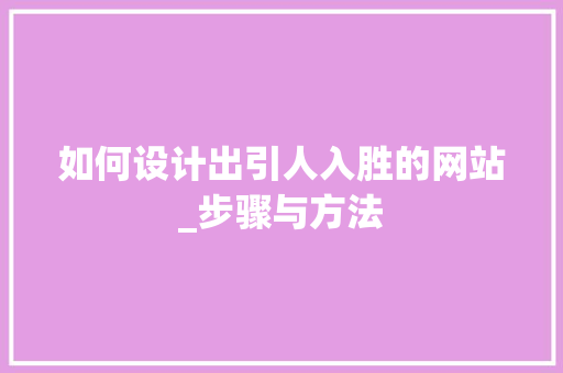 如何设计出引人入胜的网站_步骤与方法