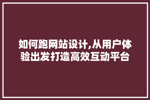 如何跑网站设计,从用户体验出发打造高效互动平台