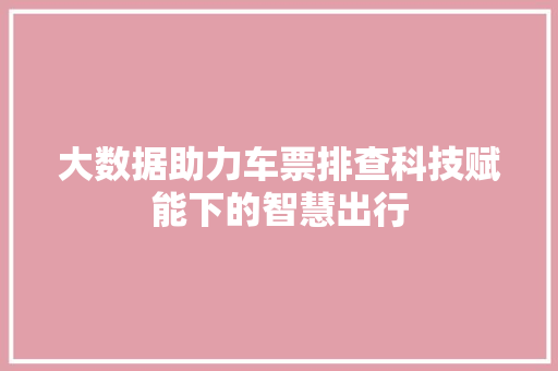 大数据助力车票排查科技赋能下的智慧出行