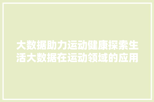 大数据助力运动健康探索生活大数据在运动领域的应用