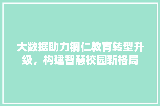 大数据助力铜仁教育转型升级，构建智慧校园新格局 Web前端