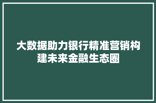 大数据助力银行精准营销构建未来金融生态圈