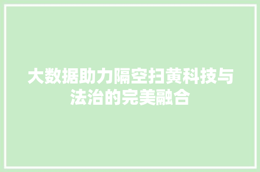 大数据助力隔空扫黄科技与法治的完美融合