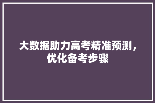 大数据助力高考精准预测，优化备考步骤