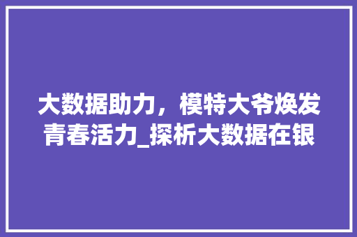 大数据助力，模特大爷焕发青春活力_探析大数据在银发族生活中的应用