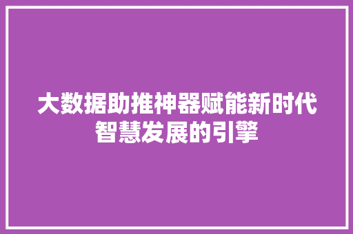 大数据助推神器赋能新时代智慧发展的引擎