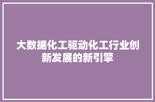 大数据化工驱动化工行业创新发展的新引擎