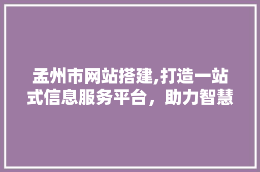 孟州市网站搭建,打造一站式信息服务平台，助力智慧城市建设