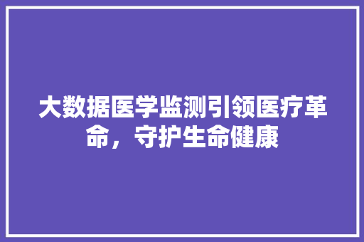 大数据医学监测引领医疗革命，守护生命健康