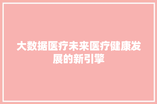 大数据医疗未来医疗健康发展的新引擎 建站教程