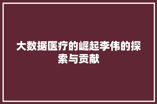大数据医疗的崛起李伟的探索与贡献
