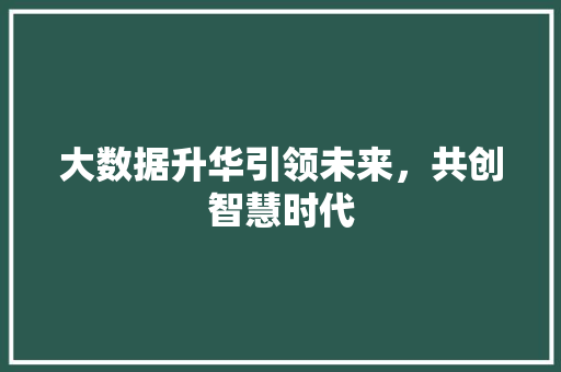 大数据升华引领未来,共创智慧时代 建站教程 大数据升华引领未来,共创智慧时代 建站教程