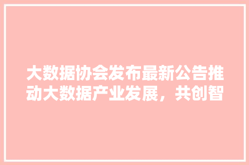 大数据协会发布最新公告推动大数据产业发展，共创智慧未来 Web前端