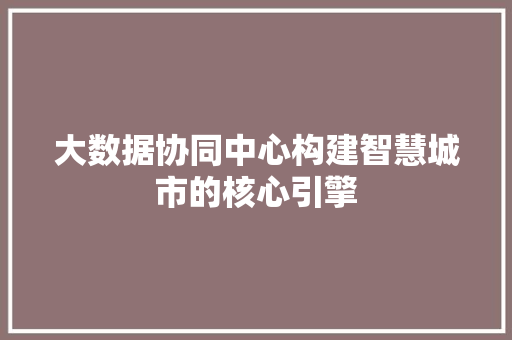 大数据协同中心构建智慧城市的核心引擎