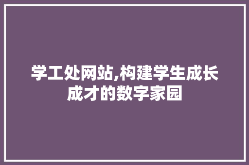 学工处网站,构建学生成长成才的数字家园