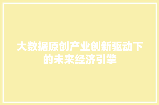 大数据原创产业创新驱动下的未来经济引擎