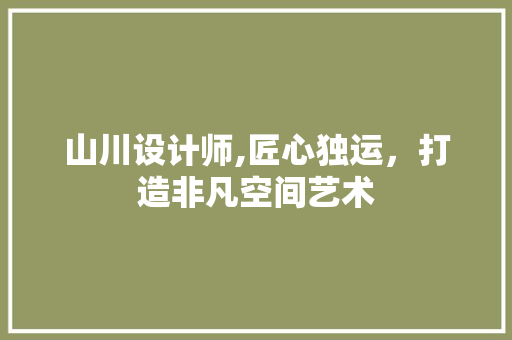 山川设计师,匠心独运，打造非凡空间艺术