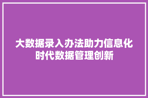 大数据录入办法助力信息化时代数据管理创新