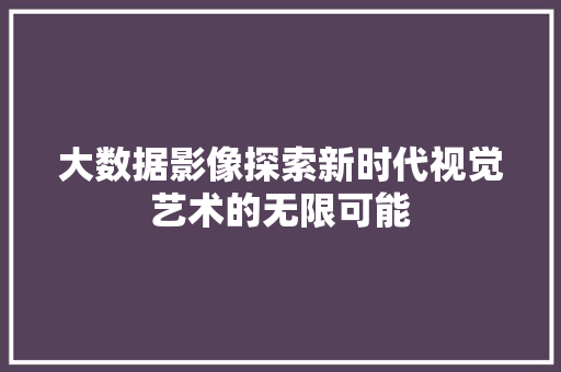 大数据影像探索新时代视觉艺术的无限可能