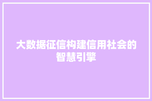 大数据征信构建信用社会的智慧引擎