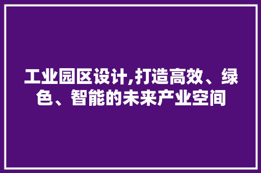 工业园区设计,打造高效、绿色、智能的未来产业空间
