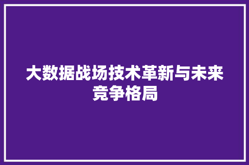 大数据战场技术革新与未来竞争格局 建站教程